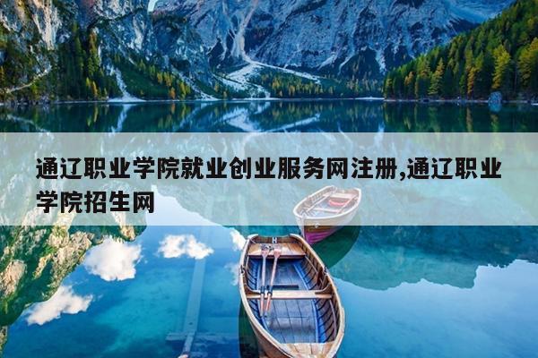 通辽职业学院就业创业服务网注册,通辽职业学院招生网