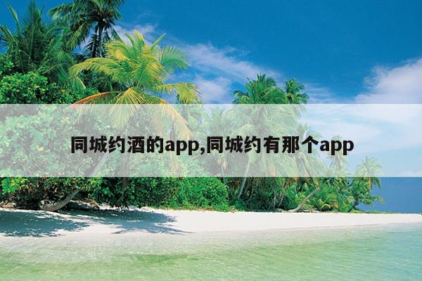 同城约酒的app,同城约有那个app