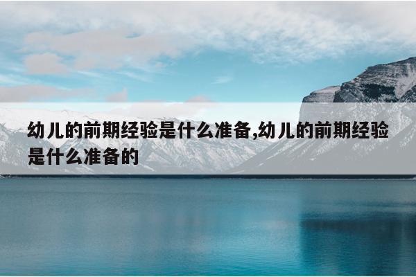幼儿的前期经验是什么准备,幼儿的前期经验是什么准备的