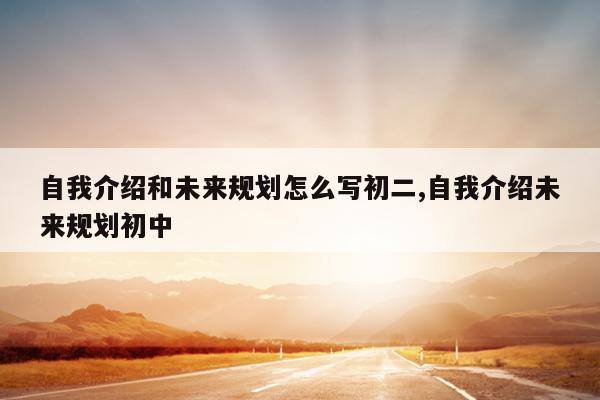 自我介绍和未来规划怎么写初二,自我介绍未来规划初中