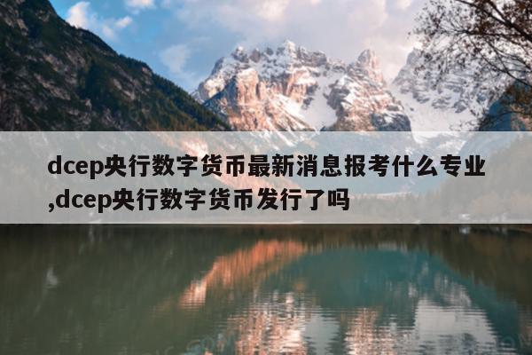 dcep央行数字货币最新消息报考什么专业,dcep央行数字货币发行了吗