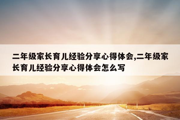 二年级家长育儿经验分享心得体会,二年级家长育儿经验分享心得体会怎么写