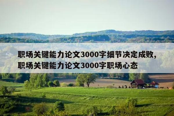 职场关键能力论文3000字细节决定成败,职场关键能力论文3000字职场心态