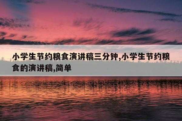 小学生节约粮食演讲稿三分钟,小学生节约粮食的演讲稿,简单