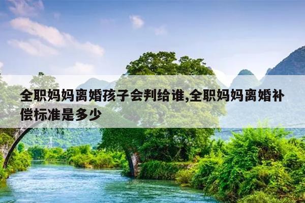 全职妈妈离婚孩子会判给谁,全职妈妈离婚补偿标准是多少