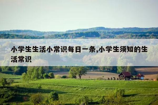 小学生生活小常识每日一条,小学生须知的生活常识