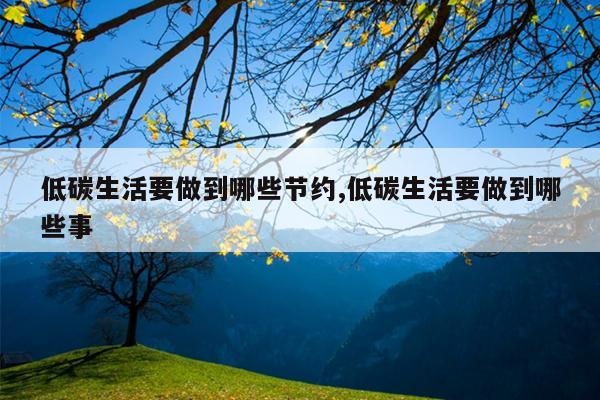 低碳生活要做到哪些节约,低碳生活要做到哪些事