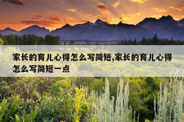 家长的育儿心得怎么写简短,家长的育儿心得怎么写简短一点