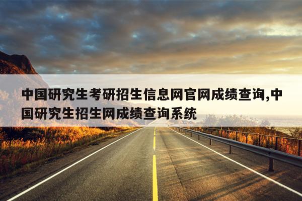 中国研究生考研招生信息网官网成绩查询,中国研究生招生网成绩查询系统