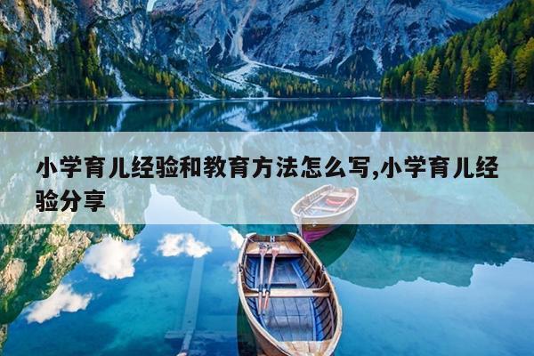 小学育儿经验和教育方法怎么写,小学育儿经验分享