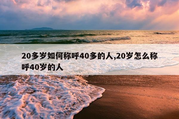 20多岁如何称呼40多的人,20岁怎么称呼40岁的人