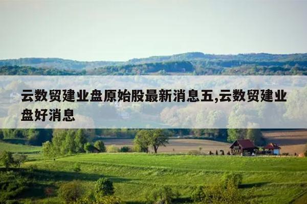 云数贸建业盘原始股最新消息五,云数贸建业盘好消息