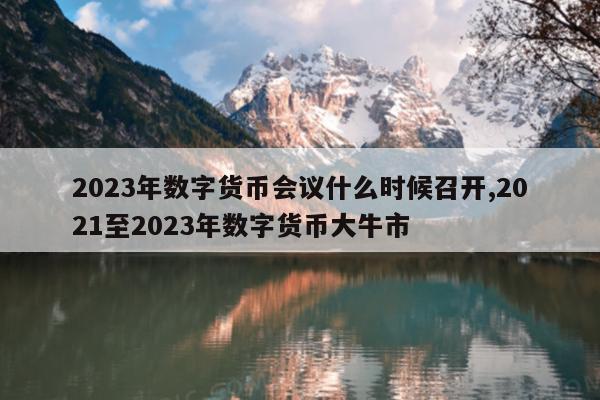 2023年数字货币会议什么时候召开,2021至2023年数字货币大牛市