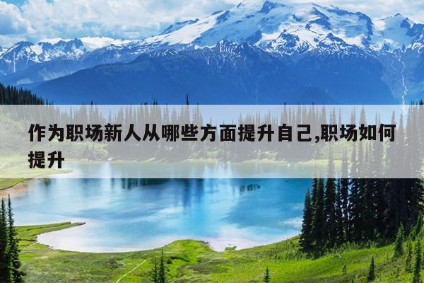 作为职场新人从哪些方面提升自己,职场如何提升