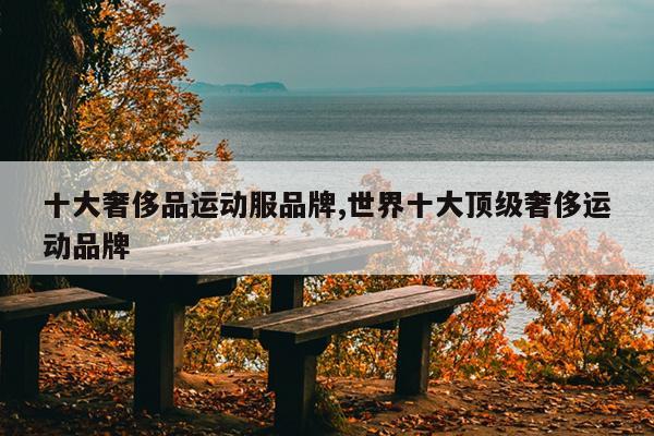 十大奢侈品运动服品牌,世界十大顶级奢侈运动品牌