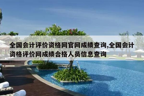 全国会计评价资格网官网成绩查询,全国会计资格评价网成绩合格人员信息查询