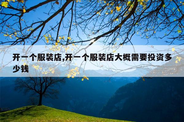 开一个服装店,开一个服装店大概需要投资多少钱