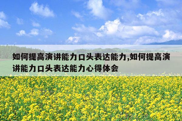 如何提高演讲能力口头表达能力,如何提高演讲能力口头表达能力心得体会