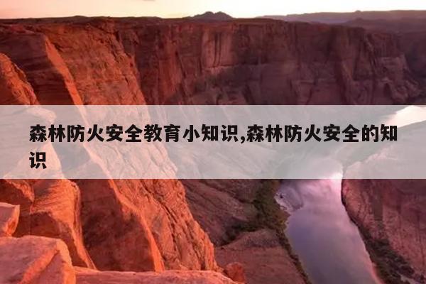森林防火安全教育小知识,森林防火安全的知识
