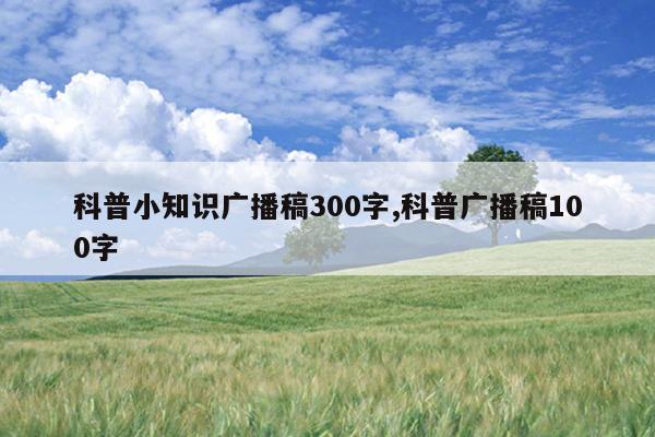 科普小知识广播稿300字,科普广播稿100字