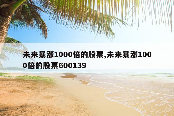 未来暴涨1000倍的股票,未来暴涨1000倍的股票600139