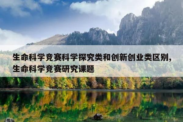 生命科学竞赛科学探究类和创新创业类区别,生命科学竞赛研究课题