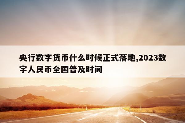 央行数字货币什么时候正式落地,2023数字人民币全国普及时间