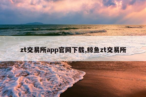 zt交易所app官网下载,鲸鱼zt交易所
