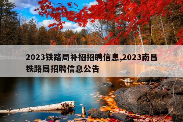 2023铁路局补招招聘信息,2023南昌铁路局招聘信息公告