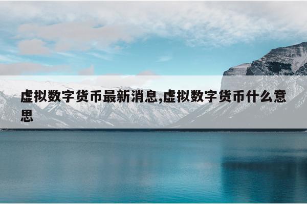 虚拟数字货币最新消息,虚拟数字货币什么意思
