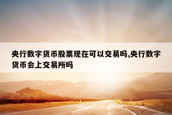 央行数字货币股票现在可以交易吗,央行数字货币会上交易所吗