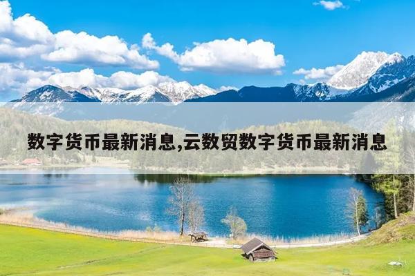 数字货币最新消息,云数贸数字货币最新消息