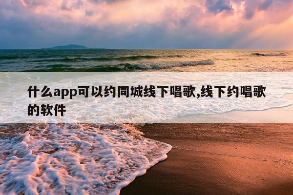 什么app可以约同城线下唱歌,线下约唱歌的软件