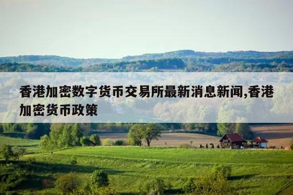 香港加密数字货币交易所最新消息新闻,香港加密货币政策