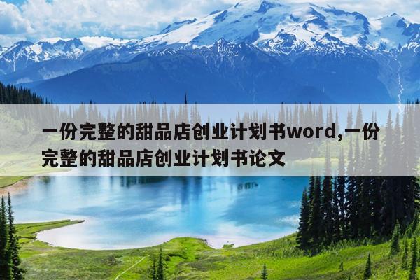 一份完整的甜品店创业计划书word,一份完整的甜品店创业计划书论文