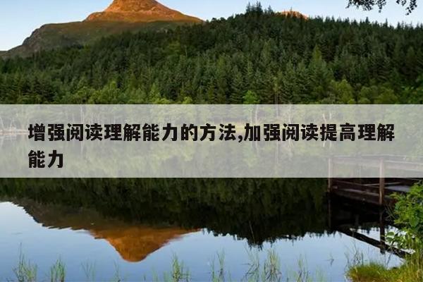 增强阅读理解能力的方法,加强阅读提高理解能力