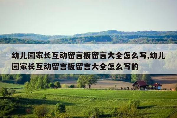 幼儿园家长互动留言板留言大全怎么写,幼儿园家长互动留言板留言大全怎么写的