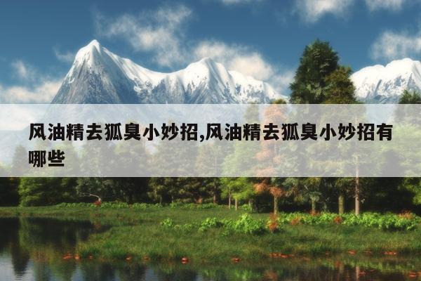 风油精去狐臭小妙招,风油精去狐臭小妙招有哪些