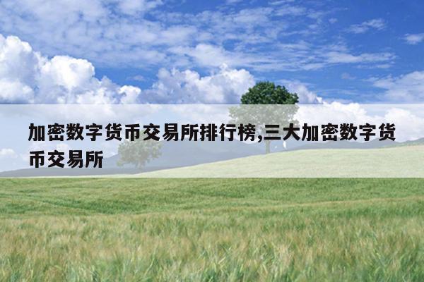 加密数字货币交易所排行榜,三大加密数字货币交易所