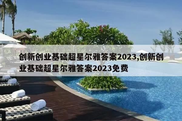 创新创业基础超星尔雅答案2023,创新创业基础超星尔雅答案2023免费