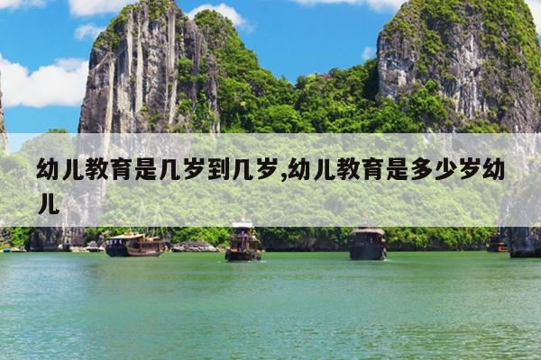 幼儿教育是几岁到几岁,幼儿教育是多少岁幼儿