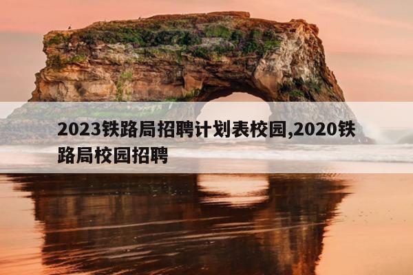 2023铁路局招聘计划表校园,2020铁路局校园招聘