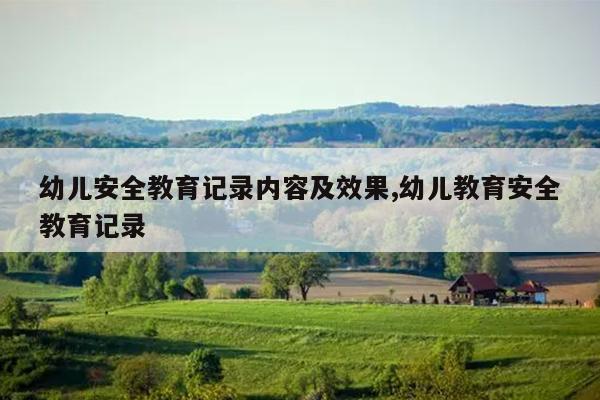 幼儿安全教育记录内容及效果,幼儿教育安全教育记录