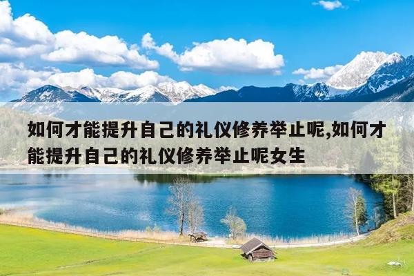 如何才能提升自己的礼仪修养举止呢,如何才能提升自己的礼仪修养举止呢女生