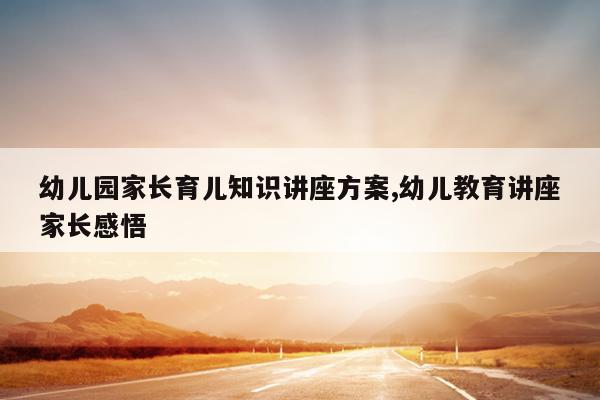 幼儿园家长育儿知识讲座方案,幼儿教育讲座家长感悟