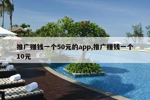 推广赚钱一个50元的app,推广赚钱一个10元