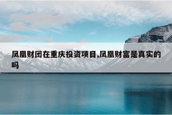 凤凰财团在重庆投资项目,凤凰财富是真实的吗