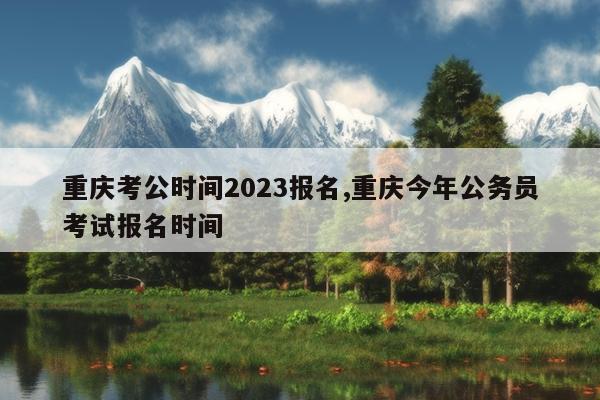 重庆考公时间2023报名,重庆今年公务员考试报名时间
