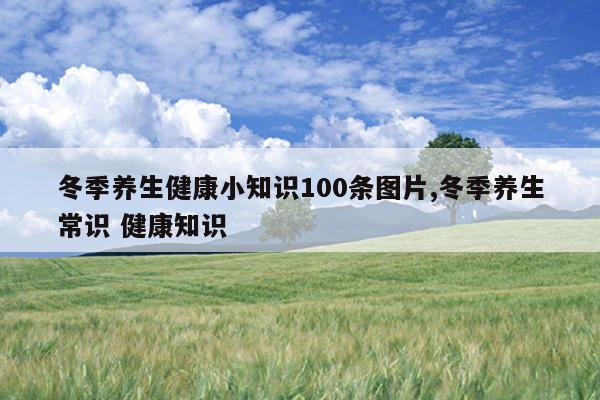 冬季养生健康小知识100条图片,冬季养生常识 健康知识