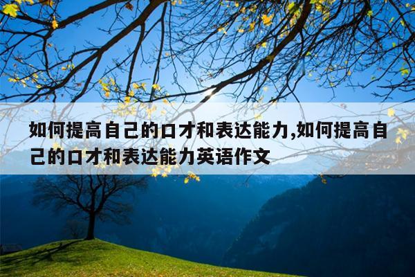 如何提高自己的口才和表达能力,如何提高自己的口才和表达能力英语作文